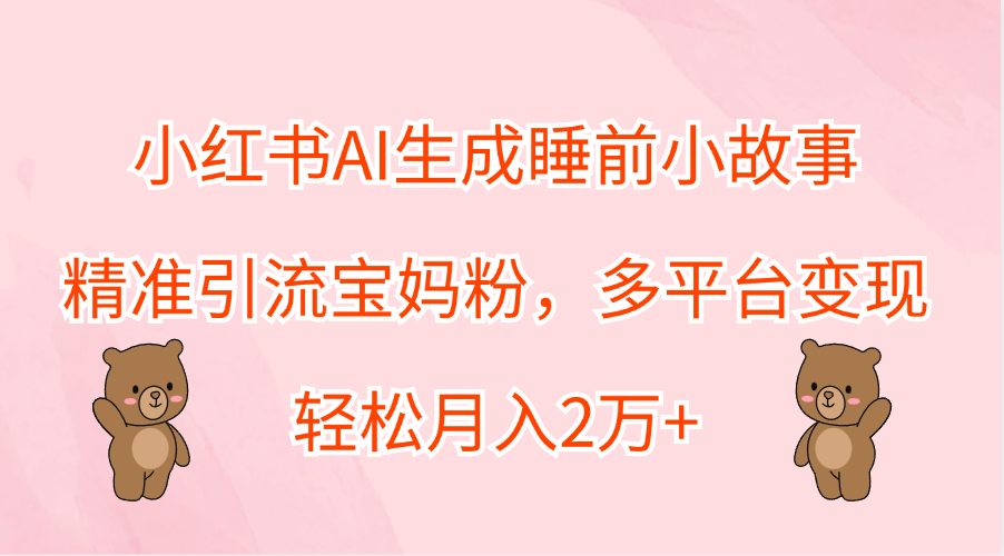 小红书AI生成睡前小故事，精准引流宝妈粉，轻松月入2万+，多平台变现-靠谱项目库