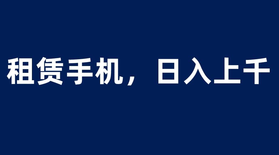 租赁手机蓝海项目，轻松到日入上千，小白0成本直接上手-靠谱项目库