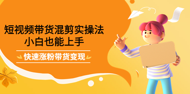 短视频带货混剪实操法，小白也能上手，快速涨粉带货变现-靠谱项目库