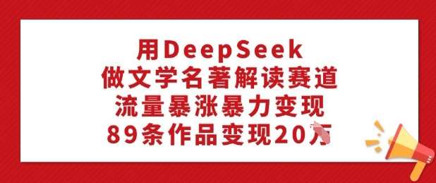 用DeepSeek做文学名著解读赛道，流量暴涨暴力变现，89条作品变现20W-靠谱项目库