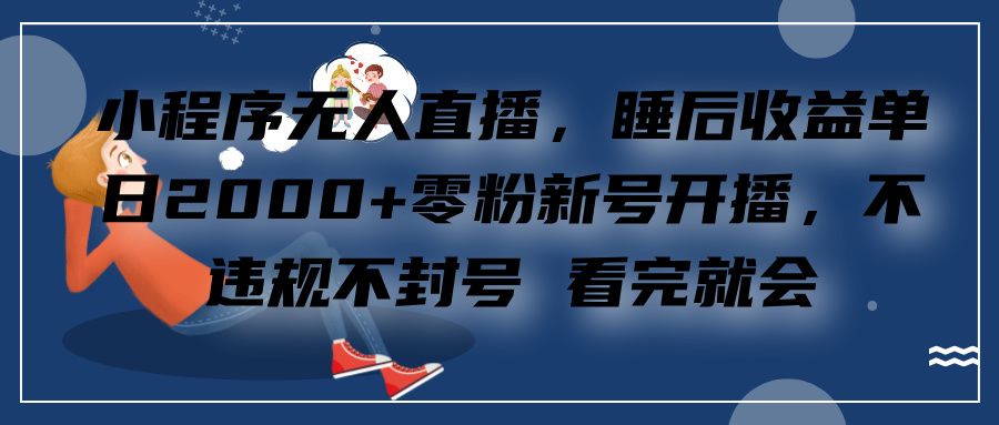 小程序无人直播，零粉新号开播，不违规不封号 看完就会+睡后收益单日2000-靠谱项目库