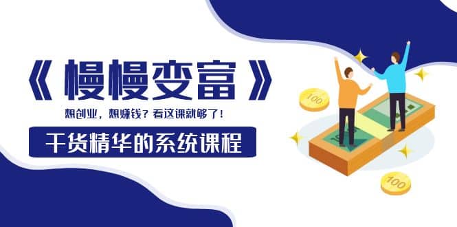 《慢慢变富》干货精华的系统课程：想创业，想赚钱？看这课就够了-靠谱项目库