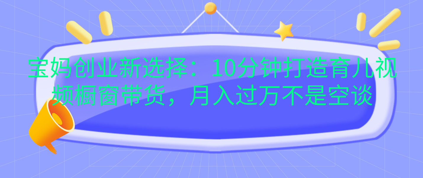 宝妈创业新选择：10分钟打造育儿视频橱窗带货，月入过万不是空谈-靠谱项目库