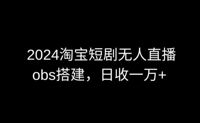 2024最新淘宝短剧无人直播，obs多窗口搭建，日收6000+【揭秘】-靠谱项目库