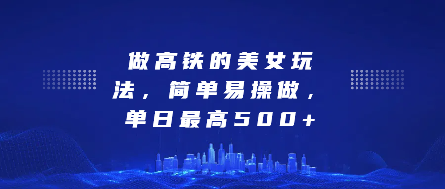 做高铁的美女玩法，简单易操做，单日最高500+-靠谱项目库