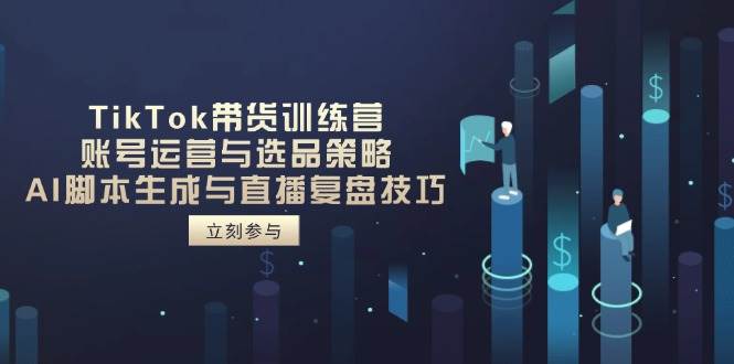 （14420期）TikTok带货训练营，账号运营与选品策略，AI脚本生成与直播复盘技巧-靠谱项目库