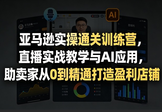 亚马逊实操通关训练营，直播实战教学与AI应用，助卖家从0到精通打造盈利店铺（更新4月29日）-靠谱项目库