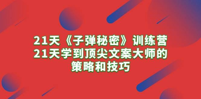 （10210期）21天《子弹秘密》训练营，21天学到顶尖文案大师的策略和技巧-靠谱项目库