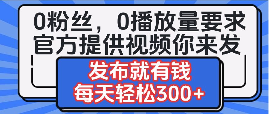 0粉丝要求0播放量要求，官方提供视频你来发  发布就有钱，每天轻松300+-靠谱项目库