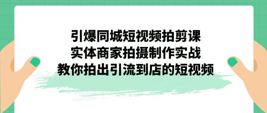 引爆同城-短视频拍剪课：实体商家拍摄制作实战，教你拍出引流到店的短视频-靠谱项目库