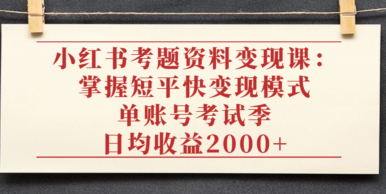 小红书考题资料变现课：掌握短平快变现模式，单账号考试季日均收益2000元-靠谱项目库