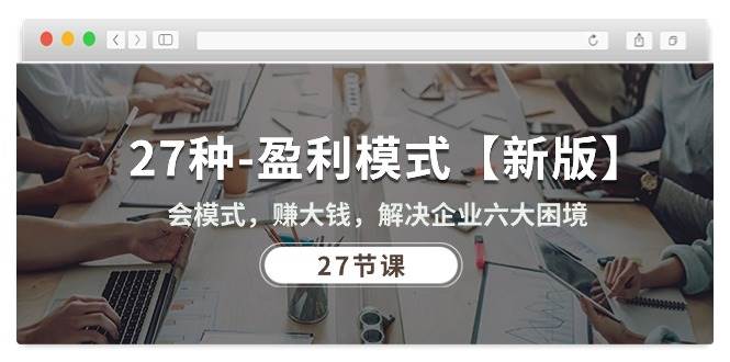 （10726期）27种-盈利模式【新版】会模式，赚大钱，解决企业六大困境 (27节课)-靠谱项目库