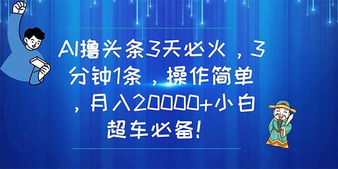 AI撸头条3天必火，3分钟1条，操作简单，月入20000+小白超车必备！-靠谱项目库