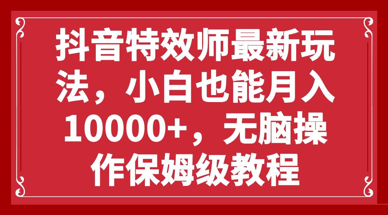 （7897期）抖音特效师最新玩法，小白也能月入10000+，无脑操作保姆级教程-靠谱项目库