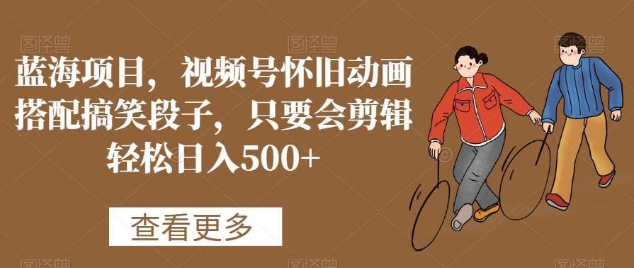 蓝海项目，视频号怀旧动画搭配搞笑段子，只要会剪辑轻松日入500+【揭秘】-靠谱项目库