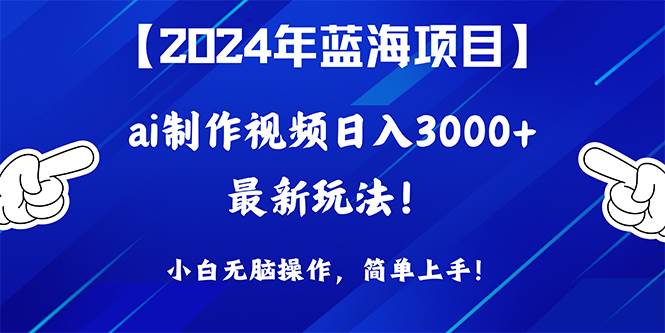 2024年蓝海项目，通过ai制作视频日入3000+，小白无脑操作，简单上手！-靠谱项目库
