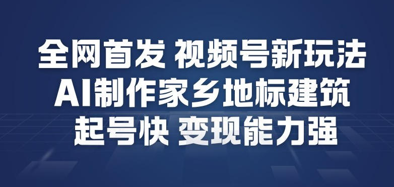 全网首发，视频号新玩法，AI制作家乡地标建筑，起号快，变现能力强-靠谱项目库