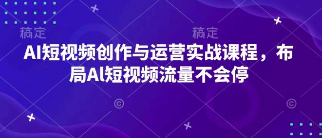 AI短视频创作与运营实战课程，布局Al短视频流量不会停-靠谱项目库