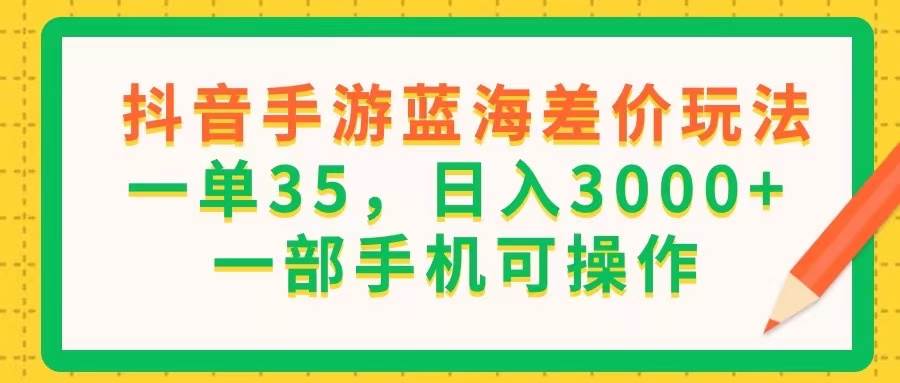 （11609期）抖音手游蓝海差价玩法，一单35，日入3000+，一部手机可操作-靠谱项目库
