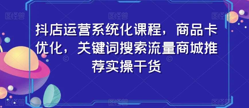 抖店运营系统化课程，商品卡优化，关键词搜索流量商城推荐实操干货-靠谱项目库