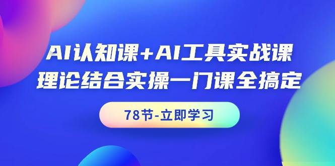 AI认知课+AI工具实战课，理论结合实操一门课全搞定（78节课）-靠谱项目库