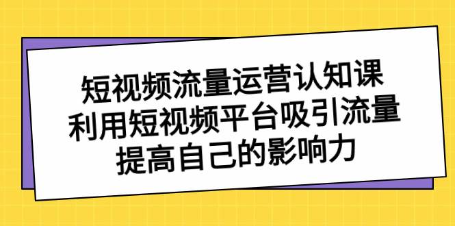 短视频流量-运营认知课，利用短视频平台吸引流量，提高自己的影响力-靠谱项目库