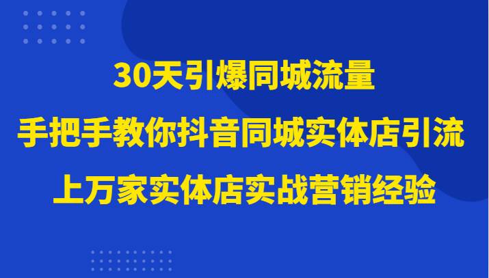 30天引爆同城流量，上万家实体店实战营销经验大佬手把手教你抖音同城实体店引流-靠谱项目库