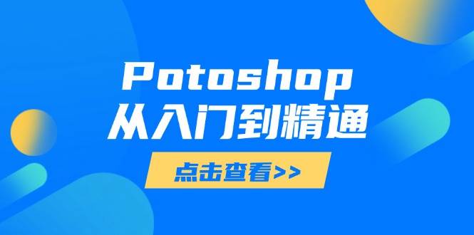 （14467期）Potoshop从入门到精通：基础到高级，掌握全面图像处理技能-靠谱项目库
