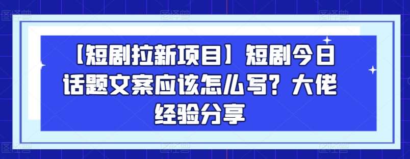 【短剧拉新项目】短剧今日话题文案应该怎么写？大佬经验分享-靠谱项目库