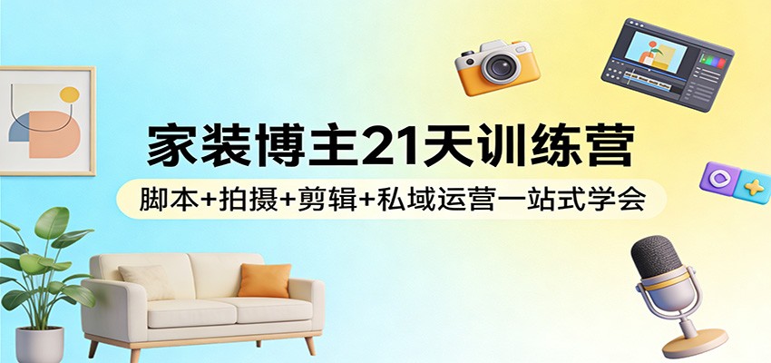 家装博主21天训练营：脚本+拍摄+剪辑+私域运营一站式学会-靠谱项目库