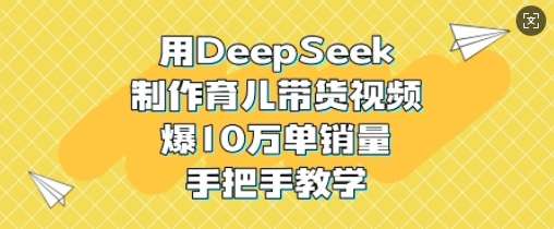 用DeepSeek制作育儿带货视频，爆10W单销量，手把手教学-靠谱项目库
