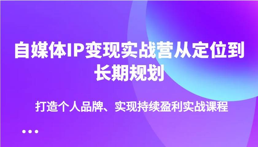 自媒体IP变现实战营从定位到长期规划，打造个人品牌、实现持续盈利实战课程-靠谱项目库