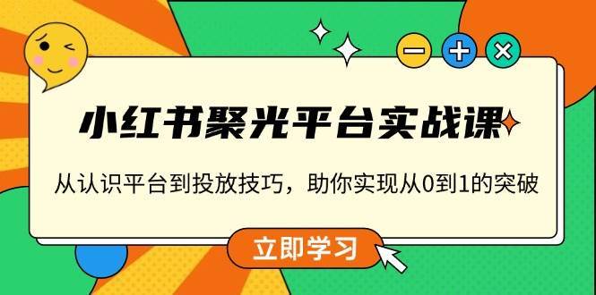 小红书聚光平台实战课，从认识平台到投放技巧，助你实现从0到1的突破-靠谱项目库