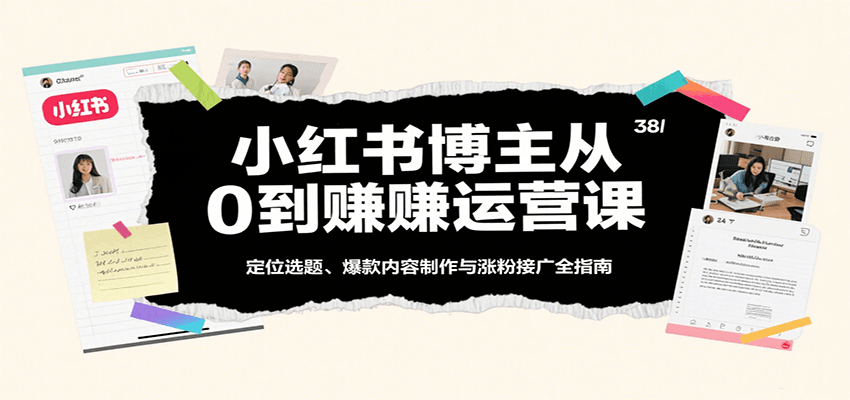 小红书博主从0到赚运营课：定位选题、爆款内容制作与涨粉接广全指南-靠谱项目库