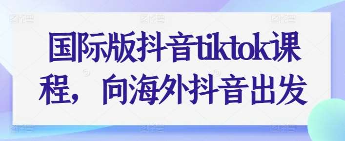 国际版抖音tiktok课程，向海外抖音出发-靠谱项目库