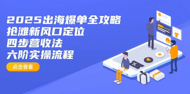 （14130期）2025出海爆单全攻略：抢滩新风口定位+四步营收法+六阶实操流程-靠谱项目库