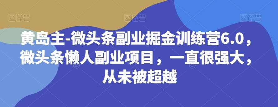黄岛主-微头条副业掘金训练营6.0，微头条懒人副业项目，一直很强大，从未被超越-靠谱项目库