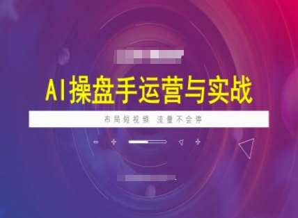 AI操盘手运营实战课程，布局短祝频，流量不会停-靠谱项目库
