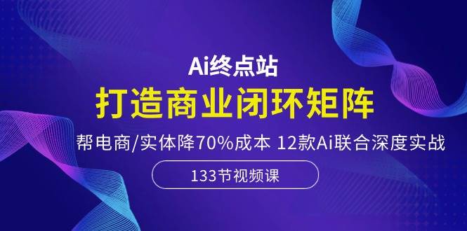 （10428期）Ai终点站，打造商业闭环矩阵，帮电商/实体降70%成本，12款Ai联合深度实战-靠谱项目库