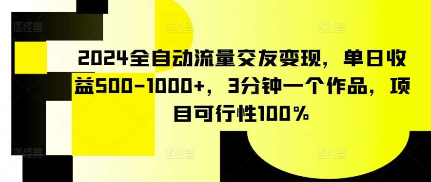 2024全自动流量交友变现，单日收益500-1000+，3分钟一个作品，项目可行性100%【揭秘】-靠谱项目库