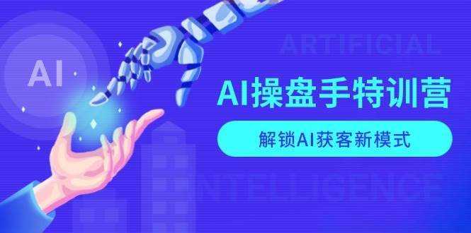 AI操盘手特训营，解锁AI获客新模式，全面掌握AI商业应用与提示词技巧-靠谱项目库