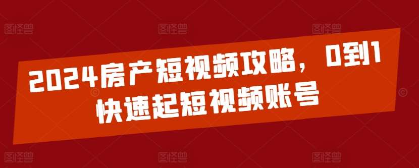 2024房产短视频攻略，0到1快速起短视频账号-靠谱项目库