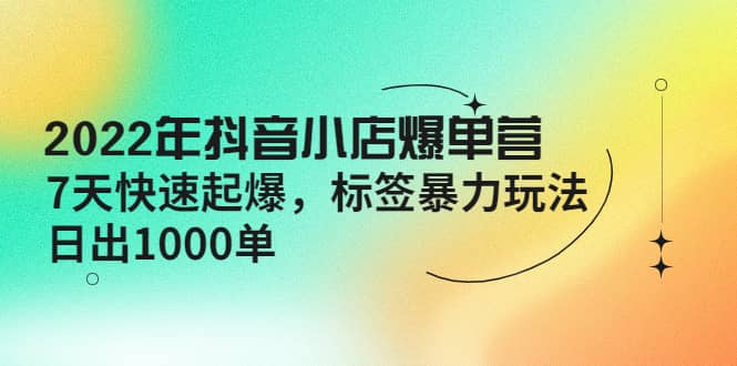 2022年抖音小店爆单营【更新10月】 7天快速起爆 标签玩法-靠谱项目库