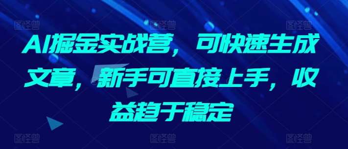 AI掘金实战营，可快速生成文章，新手可直接上手，收益趋于稳定-靠谱项目库