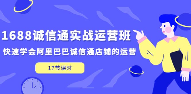 1688诚信通实战运营班，快速学会阿里巴巴诚信通店铺的运营(17节课)-靠谱项目库
