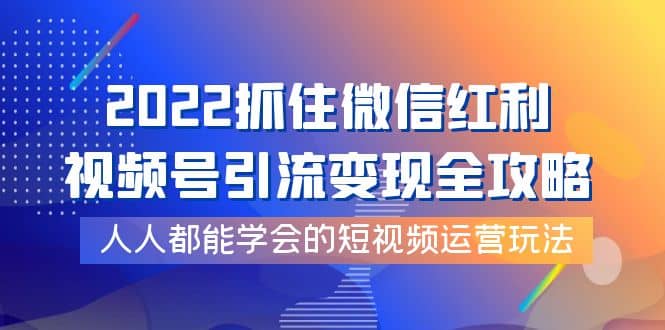 2022抓住微信红利，视频号引流变现全攻略，人人都能学会的短视频运营玩法-靠谱项目库