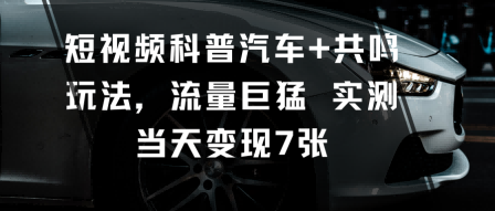 短视频科普汽车+共鸣玩法，流量巨猛实测当天变现7张-靠谱项目库