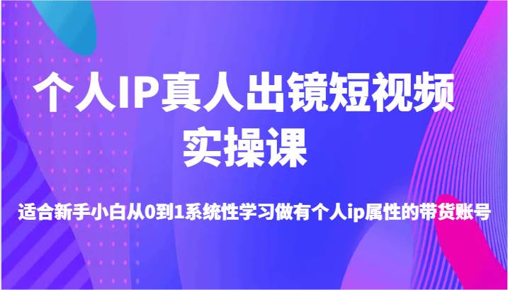 个人IP真人出镜短视频实操课-适合新手小白从0到1系统性学习做有个人ip属性的带货账号-靠谱项目库