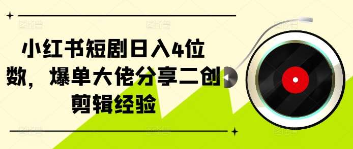 小红书短剧日入4位数，爆单大佬分享二创剪辑经验-靠谱项目库