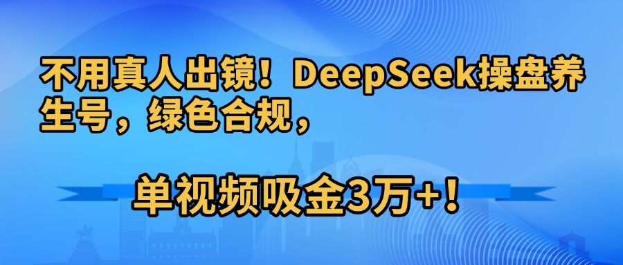 不用真人出镜！DeepSeek操盘养生号，绿色合规，单视频吸金3万+！-靠谱项目库